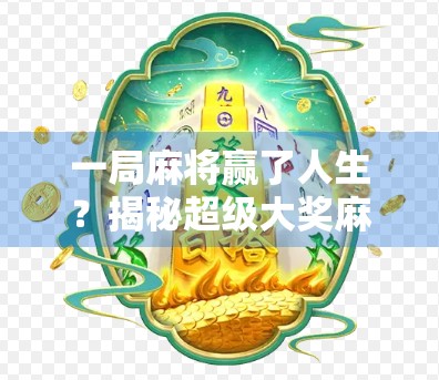 一局麻将赢了人生？揭秘超级大奖麻将背后的财富密码与人性博弈！