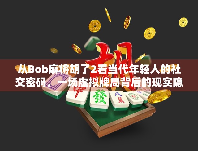 从Bob麻将胡了2看当代年轻人的社交密码，一场虚拟牌局背后的现实隐喻