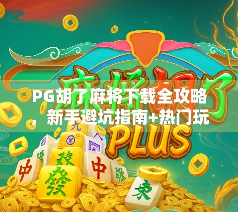 PG胡了麻将下载全攻略，新手避坑指南+热门玩法解析，让你秒变麻将高手！