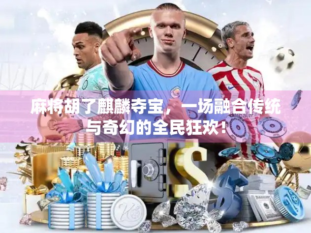 麻将胡了麒麟夺宝，一场融合传统与奇幻的全民狂欢！