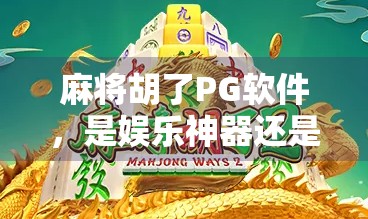 麻将胡了PG软件，是娱乐神器还是上瘾陷阱？深度拆解这款热门手游背后的真相！