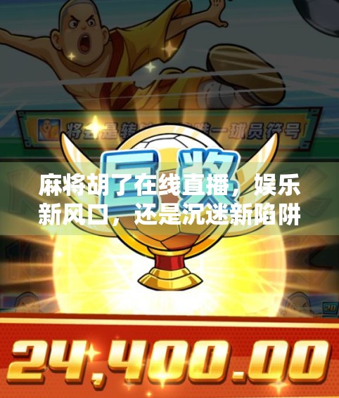 麻将胡了在线直播，娱乐新风口，还是沉迷新陷阱？