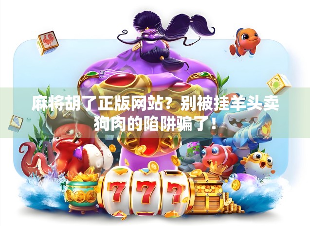 麻将胡了正版网站？别被挂羊头卖狗肉的陷阱骗了！