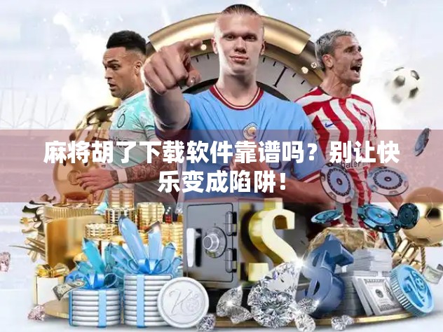 麻将胡了下载软件靠谱吗？别让快乐变成陷阱！