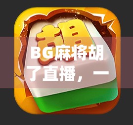 BG麻将胡了直播，一场全民娱乐风暴背后的流量密码与社交裂变