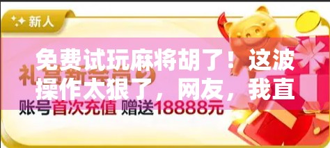 免费试玩麻将胡了！这波操作太狠了，网友，我直接原地封神！