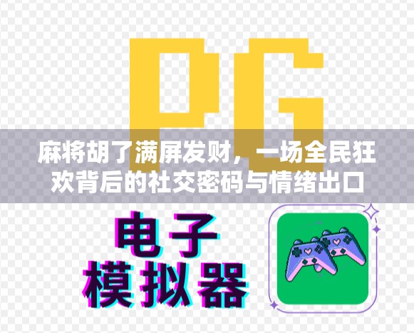 麻将胡了满屏发财，一场全民狂欢背后的社交密码与情绪出口