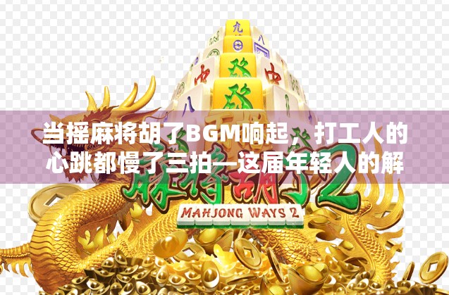 当摇麻将胡了BGM响起，打工人的心跳都慢了三拍—这届年轻人的解压仪式感，藏在声音里