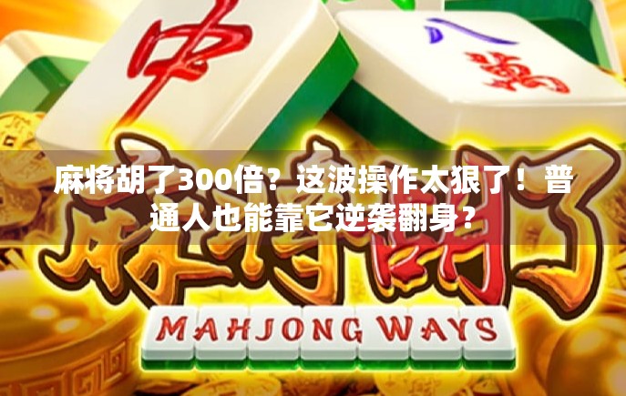 麻将胡了300倍？这波操作太狠了！普通人也能靠它逆袭翻身？