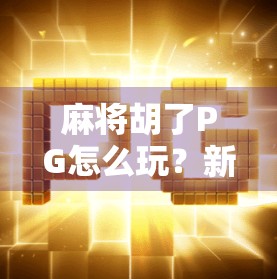 麻将胡了PG怎么玩？新手必看！从入门到精通全攻略！