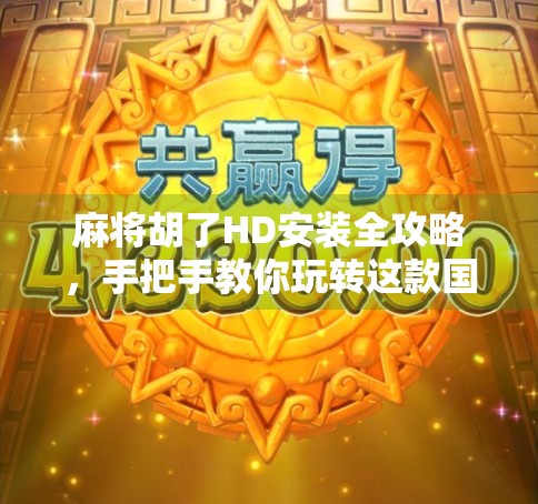 麻将胡了HD安装全攻略，手把手教你玩转这款国民级休闲游戏！