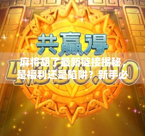 麻将胡了最新链接揭秘，是福利还是陷阱？新手必看避坑指南！