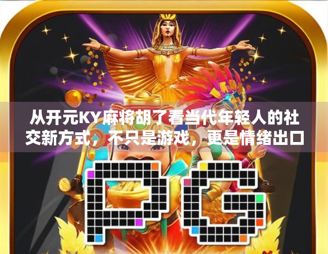 从开元KY麻将胡了看当代年轻人的社交新方式，不只是游戏，更是情绪出口与圈层认同