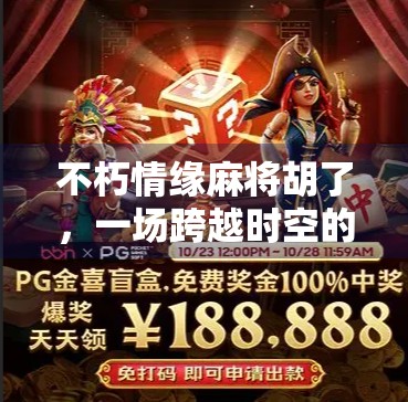 不朽情缘麻将胡了，一场跨越时空的牌局，藏着多少人的情感密码？