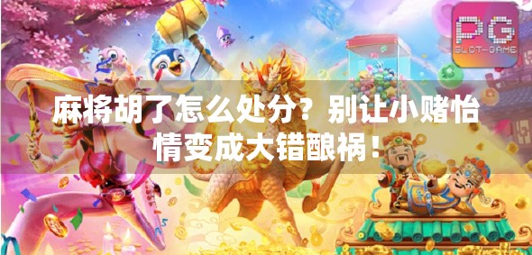 麻将胡了怎么处分？别让小赌怡情变成大错酿祸！