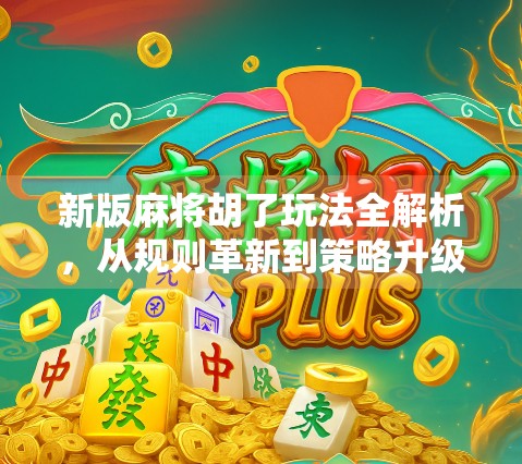 新版麻将胡了玩法全解析，从规则革新到策略升级，让你轻松上手赢麻！