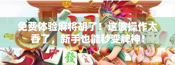 免费体验麻将胡了！这波操作太香了，新手也能秒变牌神！