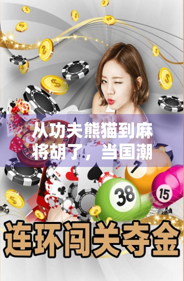 从功夫熊猫到麻将胡了，当国潮IP遇上民间智慧，年轻人为何疯狂上头？